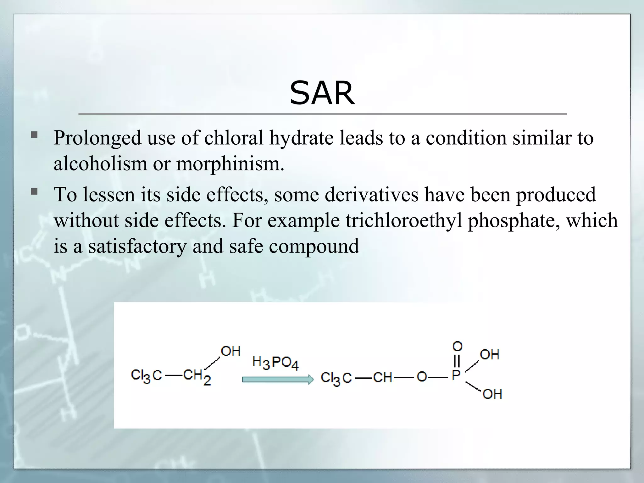 SAR
 Prolonged use of chloral hydrate leads to a condition similar to
  alcoholism or morphinism.
 To lessen its side effects, some derivatives have been produced
  without side effects. For example trichloroethyl phosphate, which
  is a satisfactory and safe compound
 