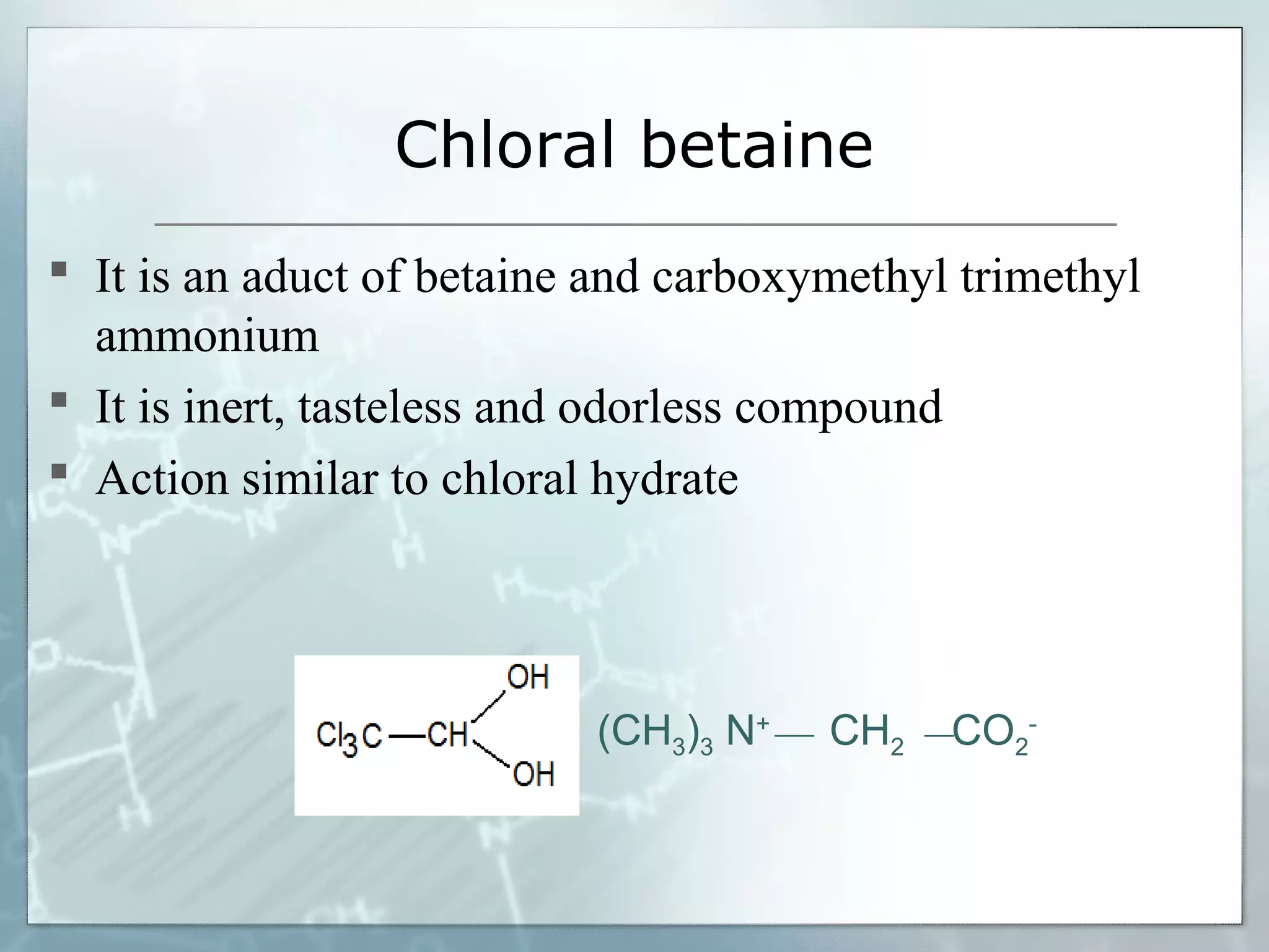 Chloral betaine
 It is an aduct of betaine and carboxymethyl trimethyl
  ammonium
 It is inert, tasteless and odorless compound
 Action similar to chloral hydrate




                           (CH3)3 N+   CH2   CO2-
 