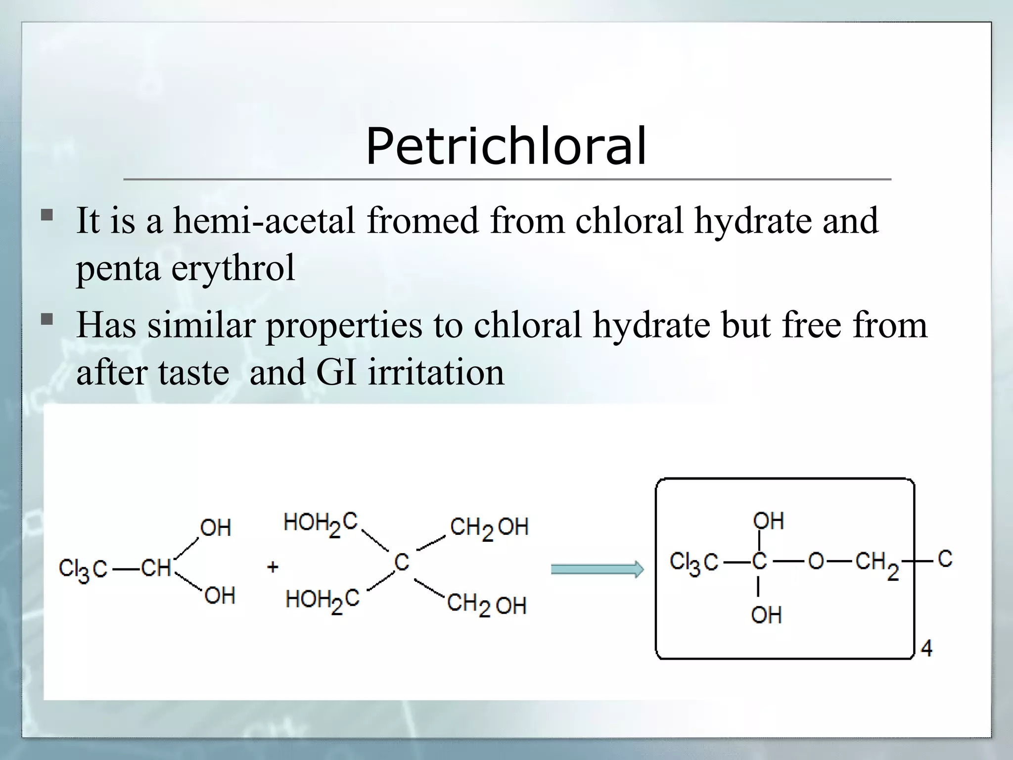 Petrichloral
 It is a hemi-acetal fromed from chloral hydrate and
  penta erythrol
 Has similar properties to chloral hydrate but free from
  after taste and GI irritation
 
