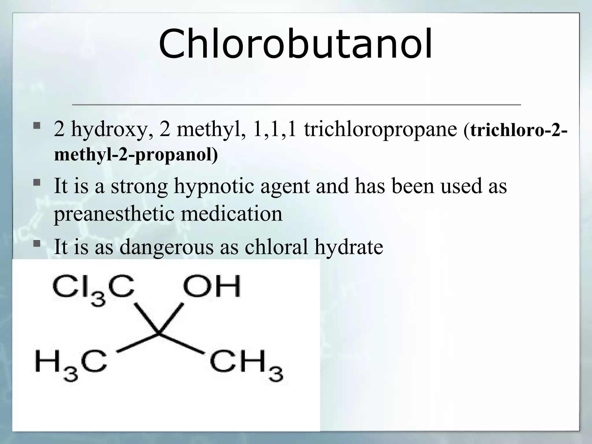 Chlorobutanol
 2 hydroxy, 2 methyl, 1,1,1 trichloropropane (trichloro-2-
  methyl-2-propanol)
 It is a strong hypnotic agent and has been used as
  preanesthetic medication
 It is as dangerous as chloral hydrate
 