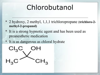 Chlorobutanol
 2 hydroxy, 2 methyl, 1,1,1 trichloropropane (trichloro-2-
  methyl-2-propanol)
 It is a strong hypnotic agent and has been used as
  preanesthetic medication
 It is as dangerous as chloral hydrate
 