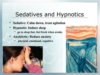 Sedatives and Hypnotics
 Sedative: Calm down, treat agitation
 Hypnotic: Induce sleep
    go to sleep fast, feel fresh when awake
 Anxiolytic: Reduce anxiety
    physical, emotional, cognitive
 