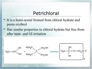 Petrichloral
 It is a hemi-acetal fromed from chloral hydrate and
  penta erythrol
 Has similar properties to chloral hydrate but free from
  after taste and GI irritation
 