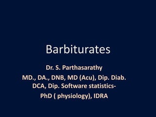 Barbiturates
Dr. S. Parthasarathy
MD., DA., DNB, MD (Acu), Dip. Diab.
DCA, Dip. Software statistics-
PhD ( physiology), IDRA
 