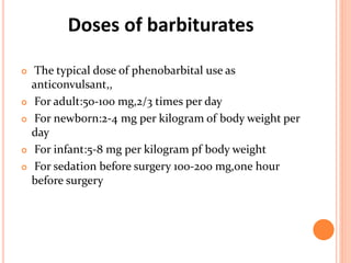 Doses of barbiturates
 The typical dose of phenobarbital use as
anticonvulsant,,
 For adult:50-100 mg,2/3 times per day
 For newborn:2-4 mg per kilogram of body weight per
day
 For infant:5-8 mg per kilogram pf body weight
 For sedation before surgery 100-200 mg,one hour
before surgery
 