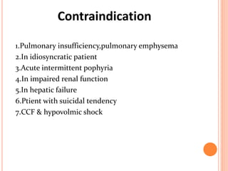 Contraindication
1.Pulmonary insufficiency,pulmonary emphysema
2.In idiosyncratic patient
3.Acute intermittent pophyria
4.In impaired renal function
5.In hepatic failure
6.Ptient with suicidal tendency
7.CCF & hypovolmic shock
 