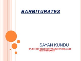BARBITURATES
SAYAN KUNDU
DR.B.C. ROY COLLEGE OF PHARMACY AND ALLIED
HEALTH SCIENCES
 