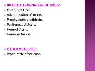  INCREASE ELIMINATION OF DRUG:
 Forced diuresis.
 Alkalinization of urine.
 Prophylactic antibiotic.
 Peritoneal dialysis.
 Hemodialysis.
 Hemoperfusion.
 OTHER MEASURES:
 Psychiatric after care.
 