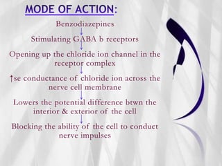 Benzodiazepines
Stimulating GABA b receptors
Opening up the chloride ion channel in the
receptor complex
↑se conductance of chloride ion across the
nerve cell membrane
Lowers the potential difference btwn the
interior & exterior of the cell
Blocking the ability of the cell to conduct
nerve impulses
 