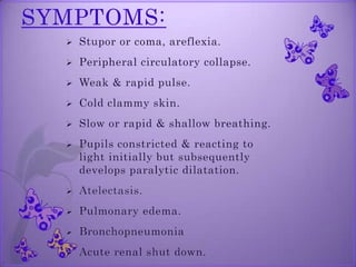 SYMPTOMS:
 Stupor or coma, areflexia.
 Peripheral circulatory collapse.
 Weak & rapid pulse.
 Cold clammy skin.
 Slow or rapid & shallow breathing.
 Pupils constricted & reacting to
light initially but subsequently
develops paralytic dilatation.
 Atelectasis.
 Pulmonary edema.
 Bronchopneumonia
 Acute renal shut down.
 
