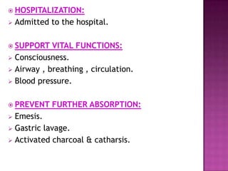  HOSPITALIZATION:
 Admitted to the hospital.
 SUPPORT VITAL FUNCTIONS:
 Consciousness.
 Airway , breathing , circulation.
 Blood pressure.
 PREVENT FURTHER ABSORPTION:
 Emesis.
 Gastric lavage.
 Activated charcoal & catharsis.
 