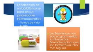 22 
 Los Barbitúricos han 
sido en gran medida 
sustituidos por 
Benzodiacepinas que 
son fármacos mucho 
mas seguros. 
• La selección de 
un barbitúrico se 
basa en sus 
propiedades 
Farmacocinética 
– Tiempo de Vida 
Media 
 