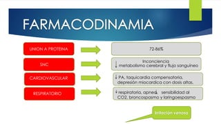 34 
UNION A PROTEINA 72-86% 
Irritación venosa 
SNC 
CARDIOVASCULAR 
RESPIRATORIO 
Inconciencia 
metabolismo cerebral y flujo sanguíneo 
PA, taquicardia compensatoria, 
depresión miocardica con dosis altas. 
respiratoria, apnea, sensibilidad al 
CO2, broncospasmo y laringoespasmo 
 
