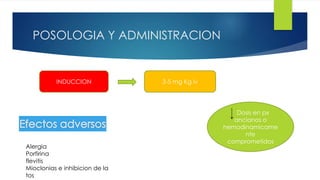 35 
POSOLOGIA Y ADMINISTRACION 
INDUCCION 3-5 mg Kg iv 
Dosis en px 
ancianos o 
hemodinamicame 
nte 
comprometidos 
Alergia 
Porfirina 
flevitis 
Mioclonias e inhibicion de la 
tos 
 