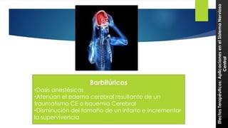37 
Barbitúricos 
•Dosis anestésicas 
•Atenúan el edema cerebral resultante de un 
traumatismo CE o Isquemia Cerebral 
•Disminución del tamaño de un infarto e incrementar 
la supervivencia 
Efectos Terapéuticos: Aplicaciones en el Sistema Nervioso 
Central 
 