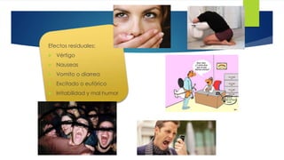 42 
Efectos residuales: 
 Vértigo 
 Nauseas 
 Vomito o diarrea 
 Excitado o eufórico 
 Irritabilidad y mal humor 
 