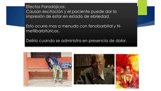 43 
Efectos Paradójicos: 
Causan excitación y el paciente puede dar la 
impresión de estar en estado de ebriedad. 
Esto ocurre mas a menudo con fenobarbital y N-metilbarbitúricos. 
Delirio cuando se administra en presencia de dolor. 
 