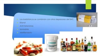 46 
 Los barbitúricos se combinan con otros depresores del SNC. 
 Etanol 
 Anti histaminas 
 Isoniazida 
 Metilfenidato 
 