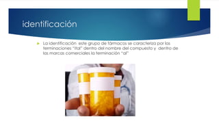 6 
identificación 
 La identificación este grupo de fármacos se caracteriza por las 
terminaciones “ital” dentro del nombre del compuesto y dentro de 
las marcas comerciales la terminación “al” 
 