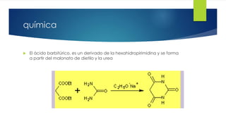 7 
química 
 El ácido barbitúrico, es un derivado de la hexahidropirimidina y se forma 
a partir del malonato de dietilo y la urea 
 