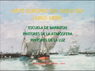 ARTE EUROPEO DEL SIGLO XIX (1850-1890) ESCUELA DE BARBIZON PINTORES DE LA ATMÓSFERA PINTORES DE LA LUZ Rousseau - Bazille - Boudin  - otros 