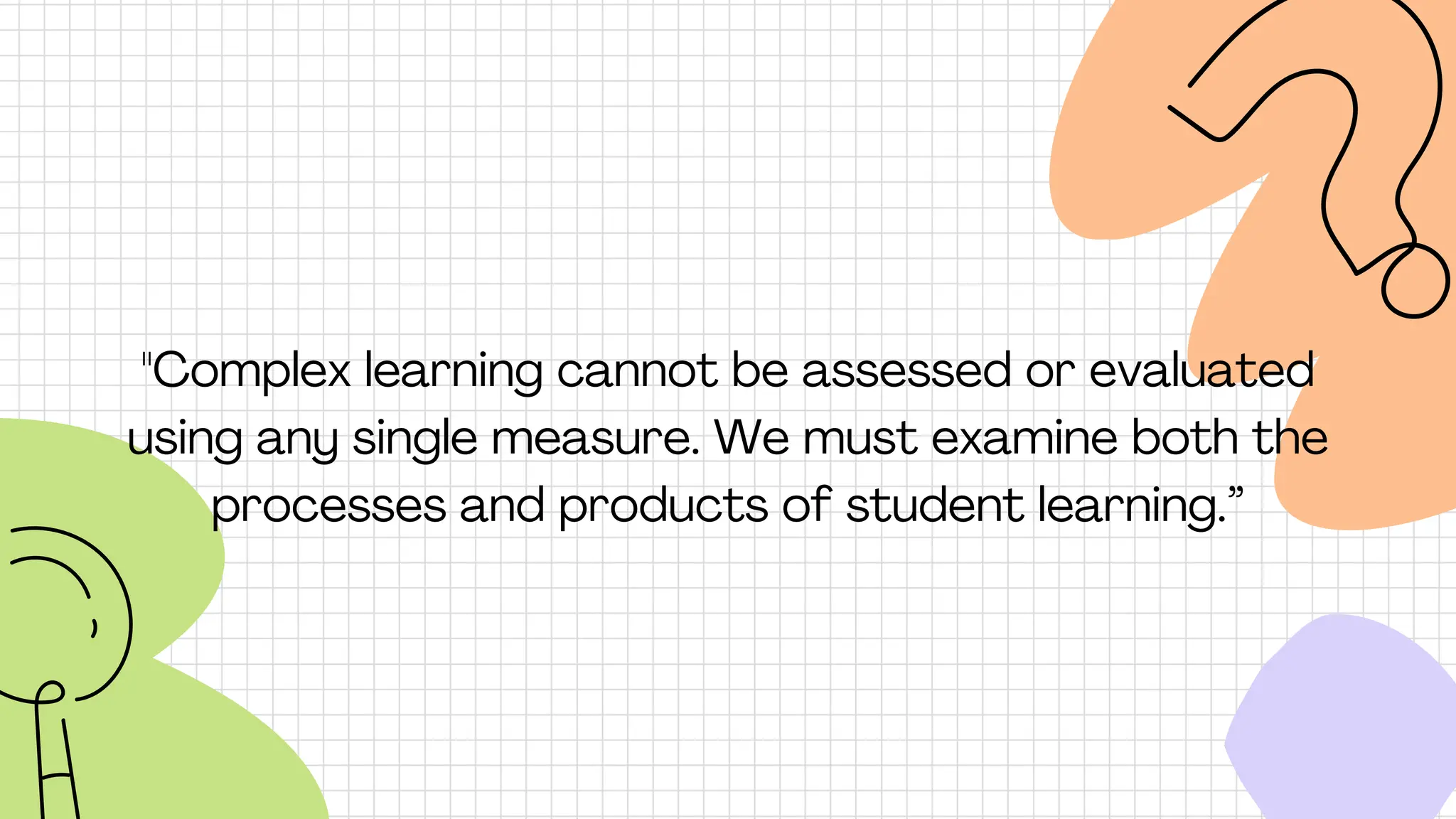 "Complex learning cannot be assessed or evaluated
using any single measure. We must examine both the
processes and products of student learning.”
 