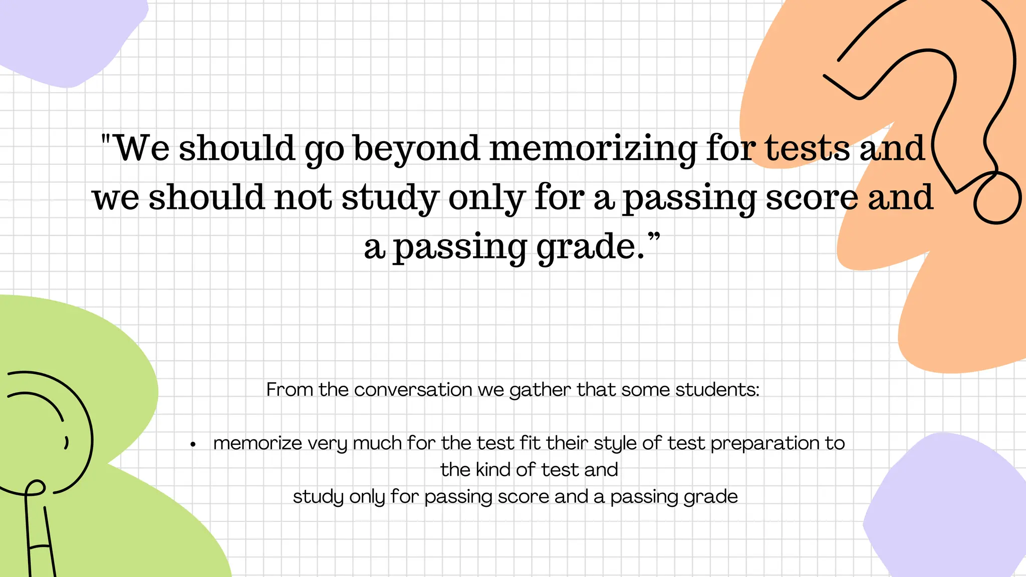 "We should go beyond memorizing for tests and
we should not study only for a passing score and
a passing grade.”
From the conversation we gather that some students:
memorize very much for the test fit their style of test preparation to
the kind of test and
study only for passing score and a passing grade
 