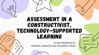 TO BE PRESENTED BY
BARBON, CHARLIZE AND TESORERO, ANGEL
ASSESSMENT IN A
CONSTRUCTIVIST,
TECHNOLOGY-SUPPORTED
LEARNING
 