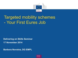 Targeted mobility schemes 
- Your First Eures Job 
Delivering on Skills Seminar 
17 November 2014 
Barbora Novotna, DG EMPL 
1 © 2014 The Conference Board, Inc. | www.conferenceboard.org 
 
