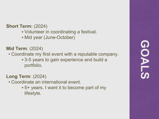 GOALS
Short Term: (2024)
‣Volunteer in coordinating a festival.
‣Mid year (June-October)
Mid Term: (2024)
• Coordinate my ...