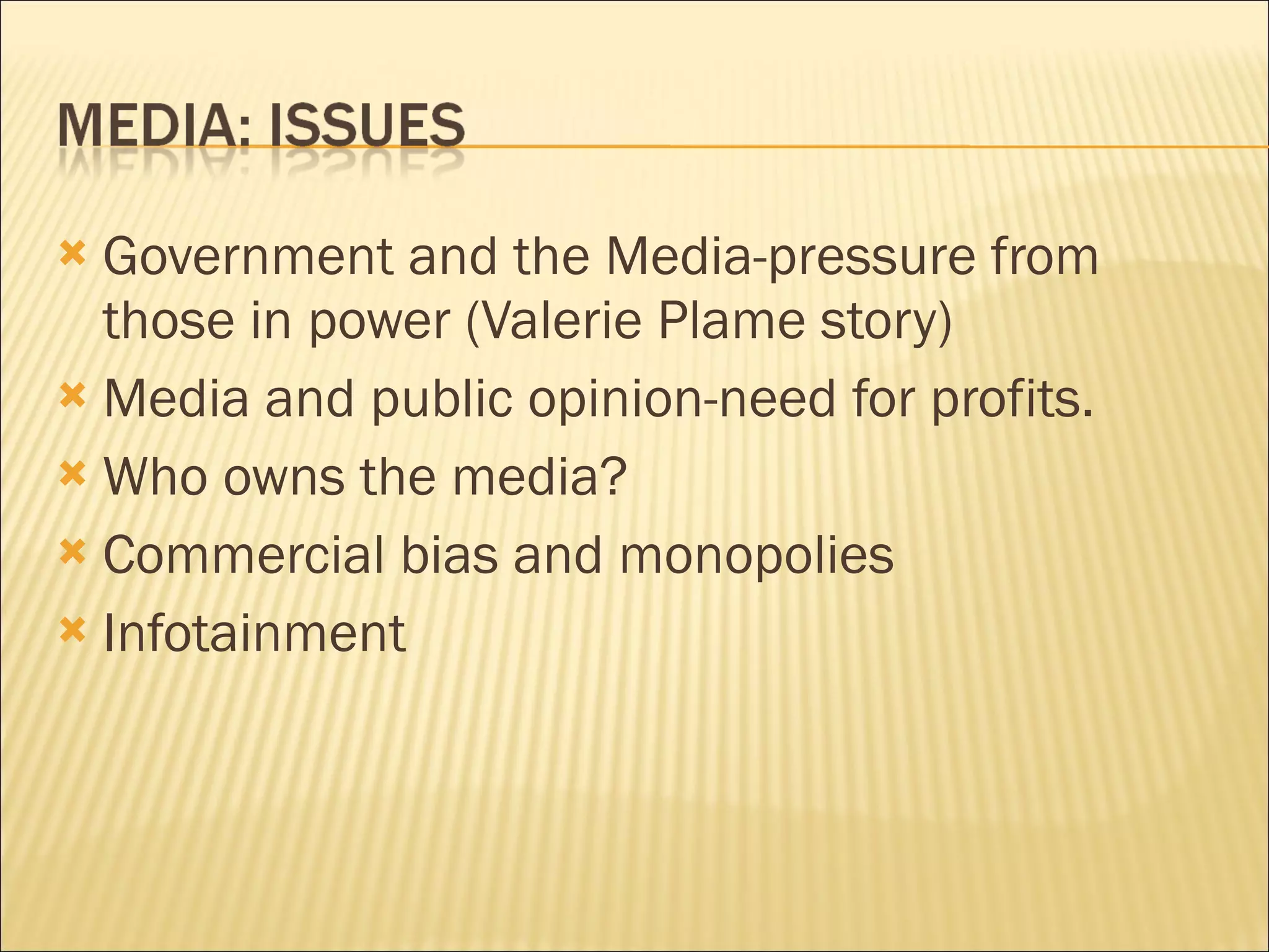 Government and the Media-pressure from those in power (Valerie Plame story) Media and public opinion-need for profits.  Who owns the media? Commercial bias and monopolies Infotainment 