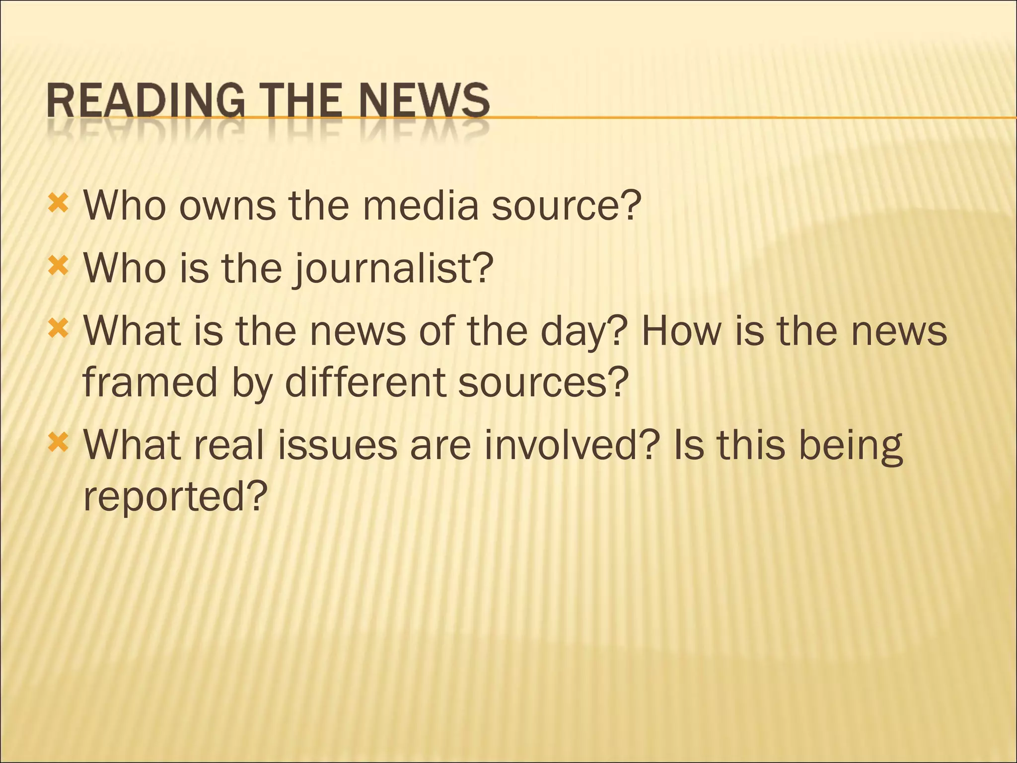 Who owns the media source? Who is the journalist?  What is the news of the day? How is the news framed by different sources? What real issues are involved? Is this being reported?  