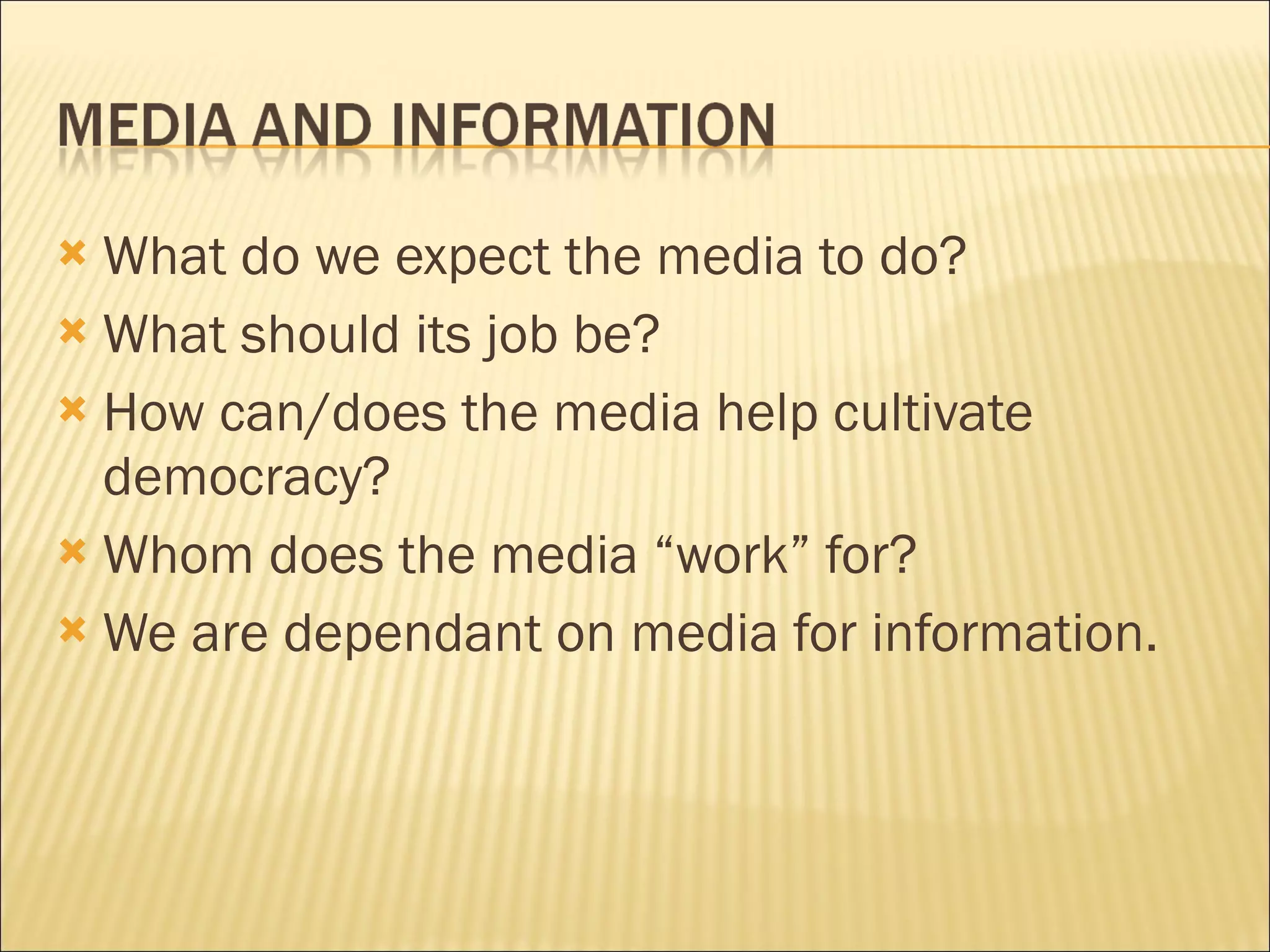 What do we expect the media to do?  What should its job be?  How can/does the media help cultivate democracy? Whom does the media “work” for? We are dependant on media for information.  