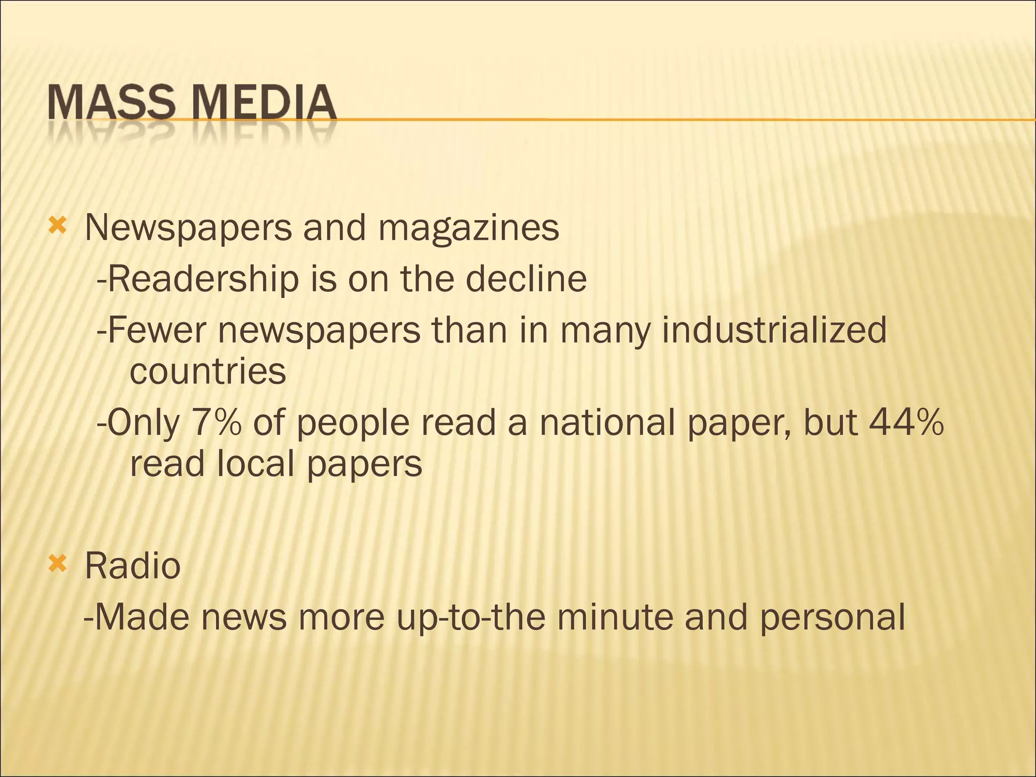 Newspapers and magazines -Readership is on the decline -Fewer newspapers than in many industrialized countries -Only 7% of people read a national paper, but 44% read local papers Radio -Made news more up-to-the minute and personal 