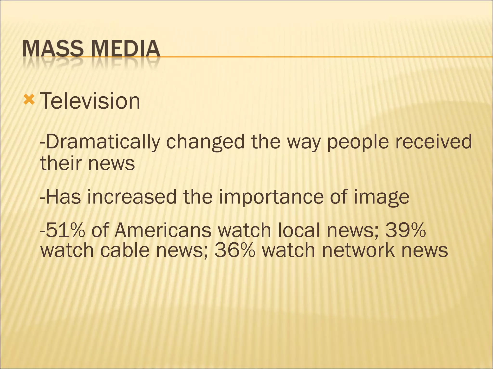 Television -Dramatically changed the way people received their news -Has increased the importance of image -51% of Americans watch local news; 39% watch cable news; 36% watch network news 