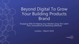 Beyond Digital To Grow
Your Building Products
Brand
Engaging With & Helping Your Market Using The Latest
Tech, Innovations & Marketing Methods
London – March 2019
 