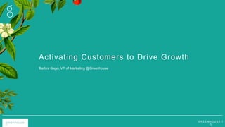 G R E E N H O U S E . I
O
Activating Customers to Drive Growth
Barbra Gago, VP of Marketing @Greenhouse
 
