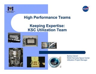 IN TERN ATION AL
S PACE STATIO N




                     High Performance Teams

                       Keeping Expertise:
                      KSC Utilization Team




                                             Barbra Calvert
                                             NASA Kennedy Space Center
                                             Utilization Project Manager
 