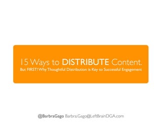 15 Ways to DISTRIBUTE Content.
But FIRST! Why Thoughtful Distribution is Key to Successful Engagement




          @BarbraGago Barbra.Gago@LeftBrainDGA.com
 
