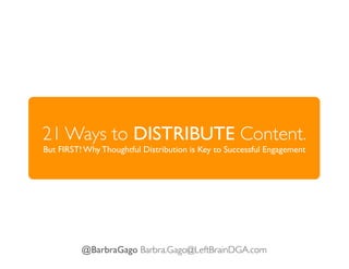 21 Ways to DISTRIBUTE Content.
But FIRST! Why Thoughtful Distribution is Key to Successful Engagement




          @BarbraGago Barbra.Gago@LeftBrainDGA.com
 