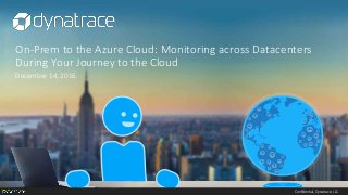 Confidential, Dynatrace, LLC
On-Prem to the Azure Cloud: Monitoring across Datacenters
During Your Journey to the Cloud
December 14, 2016
 