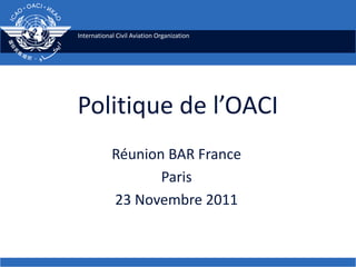International Civil Aviation Organization




Politique de l’OACI
            Réunion BAR France
                   Paris
            23 Novembre 2011
 