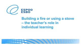 Building a fire or using a stove
– the teacher’s role in
individual learning
 