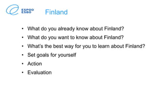 Finland
• What do you already know about Finland?
• What do you want to know about Finland?
• What’s the best way for you to learn about Finland?
• Set goals for yourself
• Action
• Evaluation
 
