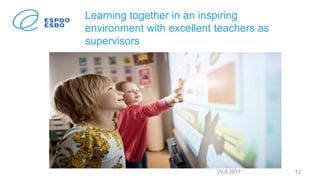 Learning together in an inspiring
environment with excellent teachers as
supervisors
29.8.2017 13
 
