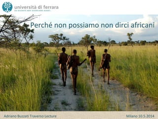Perché non possiamo non dirci africani
Adriano Buzzati Traverso Lecture Milano 10.5.2014
 