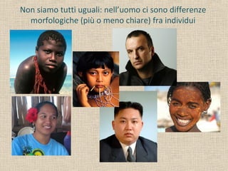 Non siamo tutti uguali: nell’uomo ci sono differenze
morfologiche (più o meno chiare) fra individui
 