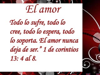 El amor
Todo lo sufre, todo lo
cree, todo lo espera, todo
lo soporta. El amor nunca
deja de ser.” 1 de corintios
13: 4 al 8.
 