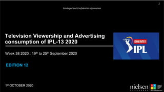 Week 38 2020 : 19th to 25th September 2020
1st OCTOBER 2020
Television Viewership and Advertising
consumption of IPL-13 2020
EDITION 12
Privileged and Confidential Information
1
 