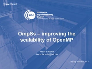 www.bsc.es
Leipzig, June 17th 2013
Jesus Labarta
Jesus.labarta@bsc.es
OmpSs – improving the
scalability of OpenMP
 